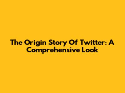 The Origin Story Of Twitter: A Comprehensive Look