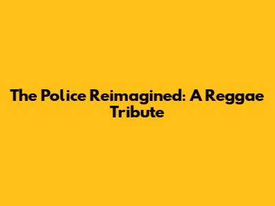 The Police Reimagined: A Reggae Tribute