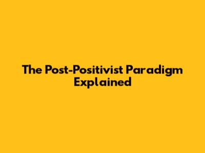 The Post-Positivist Paradigm Explained