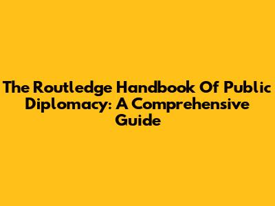 The Routledge Handbook Of Public Diplomacy: A Comprehensive Guide