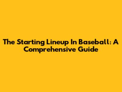 The Starting Lineup In Baseball: A Comprehensive Guide