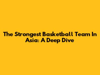 The Strongest Basketball Team In Asia: A Deep Dive
