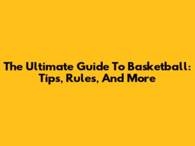 The Ultimate Guide To Basketball: Tips, Rules, And More