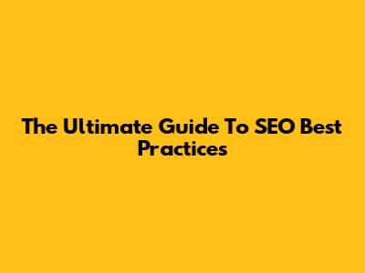 The Ultimate Guide To SEO Best Practices