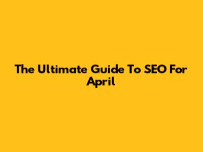 The Ultimate Guide To SEO For April