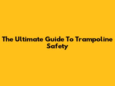The Ultimate Guide To Trampoline Safety