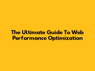 The Ultimate Guide To Web Performance Optimization