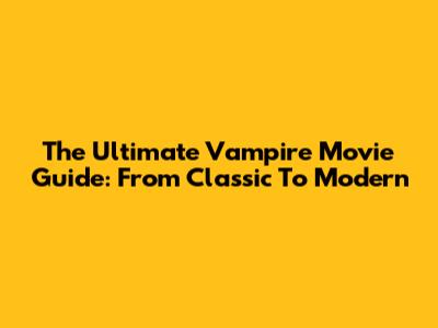 The Ultimate Vampire Movie Guide: From Classic To Modern