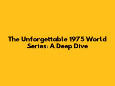 The Unforgettable 1975 World Series: A Deep Dive