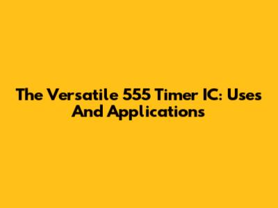 The Versatile 555 Timer IC: Uses And Applications