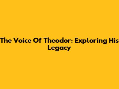 The Voice Of Theodor: Exploring His Legacy