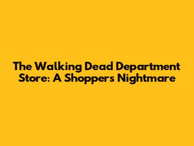 The Walking Dead Department Store: A Shopper's Nightmare