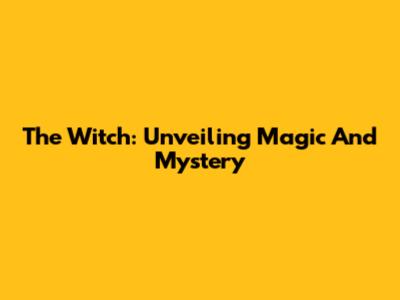 The Witch: Unveiling Magic And Mystery