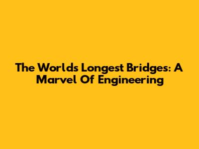 The World's Longest Bridges: A Marvel Of Engineering