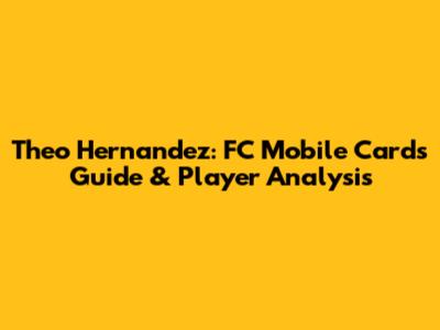 Theo Hernandez: FC Mobile Cards Guide & Player Analysis