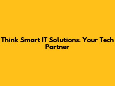 Think Smart IT Solutions: Your Tech Partner