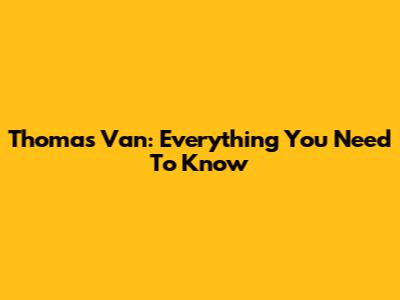Thomas Van: Everything You Need To Know