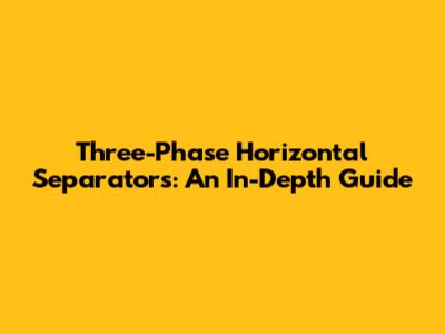 Three-Phase Horizontal Separators: An In-Depth Guide