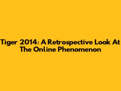 Tiger 2014: A Retrospective Look At The Online Phenomenon