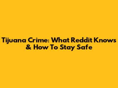 Tijuana Crime: What Reddit Knows & How To Stay Safe