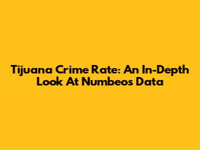 Tijuana Crime Rate: An In-Depth Look At Numbeo's Data