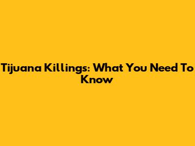 Tijuana Killings: What You Need To Know