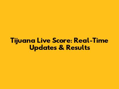 Tijuana Live Score: Real-Time Updates & Results