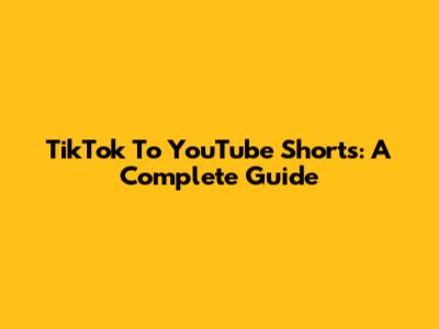TikTok To YouTube Shorts: A Complete Guide