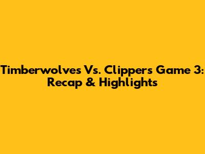 Timberwolves Vs. Clippers Game 3: Recap & Highlights