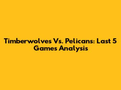 Timberwolves Vs. Pelicans: Last 5 Games Analysis