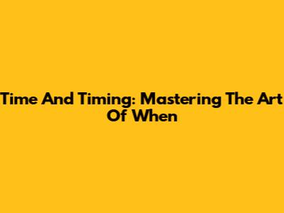 Time And Timing: Mastering The Art Of When