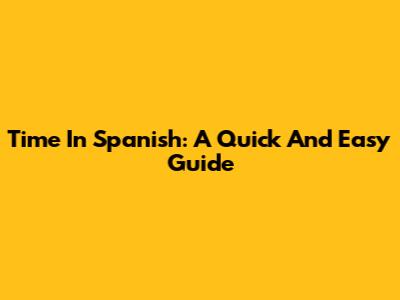 Time In Spanish: A Quick And Easy Guide