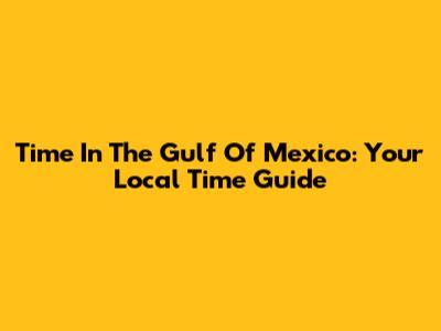 Time In The Gulf Of Mexico: Your Local Time Guide