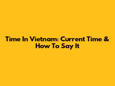 Time In Vietnam: Current Time & How To Say It