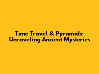 Time Travel & Pyramids: Unraveling Ancient Mysteries