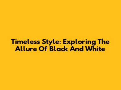 Timeless Style: Exploring The Allure Of Black And White