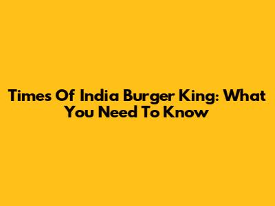 Times Of India Burger King: What You Need To Know