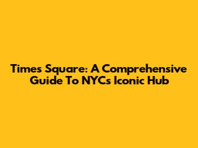Times Square: A Comprehensive Guide To NYC's Iconic Hub