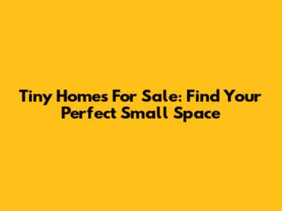 Tiny Homes For Sale: Find Your Perfect Small Space