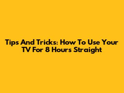 Tips And Tricks: How To Use Your TV For 8 Hours Straight