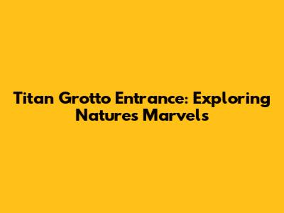 Titan Grotto Entrance: Exploring Nature's Marvels