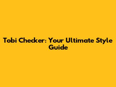 Tobi Checker: Your Ultimate Style Guide