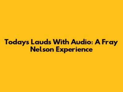 Today's Lauds With Audio: A Fray Nelson Experience