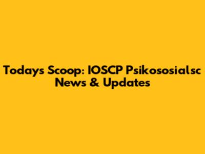 Today's Scoop: IOSCP Psikososialsc News & Updates