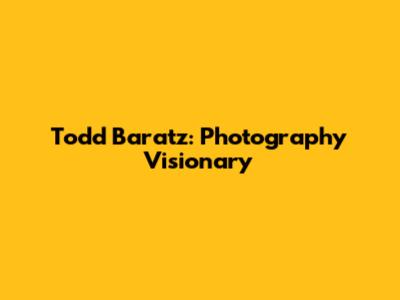 Todd Baratz: Photography Visionary