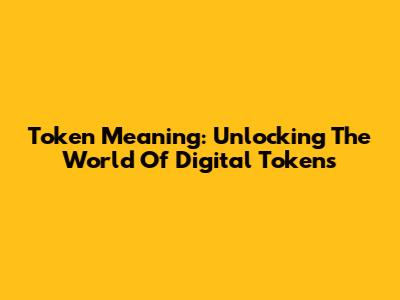 Token Meaning: Unlocking The World Of Digital Tokens