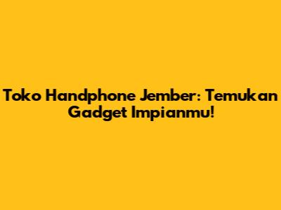 Toko Handphone Jember: Temukan Gadget Impianmu!