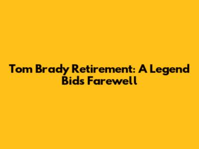 Tom Brady Retirement: A Legend Bids Farewell