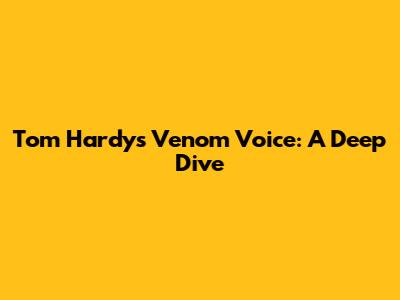 Tom Hardy's Venom Voice: A Deep Dive