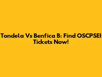Tondela Vs Benfica B: Find OSCPSEI Tickets Now!